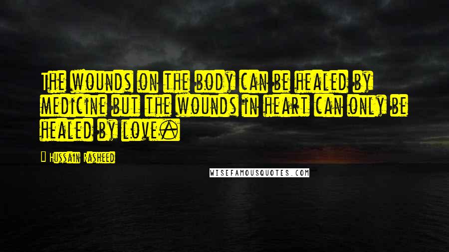 Hussain Rasheed quotes: The wounds on the body can be healed by medicine but the wounds in heart can only be healed by love. Hussain Rasheed quotes: The wounds on the body can be healed by medicine but the wounds in heart can only be healed by love.