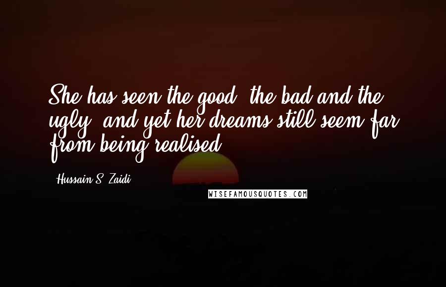 Hussain S. Zaidi quotes: She has seen the good, the bad and the ugly, and yet her dreams still seem far from being realised.