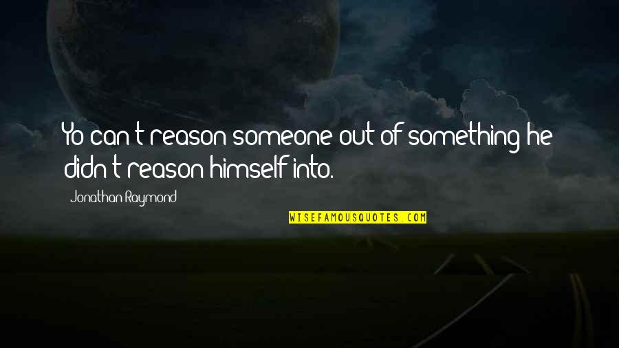 Hussainiat Quotes By Jonathan Raymond: Yo can't reason someone out of something he Hussainiat Quotes By Jonathan Raymond: Yo can't reason someone out of something he