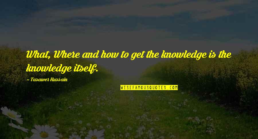 Hussain's Quotes By Tasawer Hussain: What, Where and how to get the knowledge Hussain's Quotes By Tasawer Hussain: What, Where and how to get the knowledge