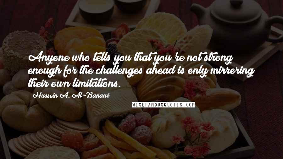 Hussein A. Al-Banawi quotes: Anyone who tells you that you're not strong enough for the challenges ahead is only mirroring their own limitations.