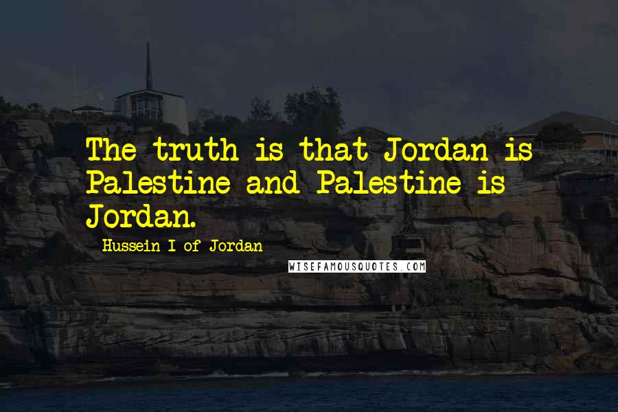 Hussein I Of Jordan quotes: The truth is that Jordan is Palestine and Palestine is Jordan.