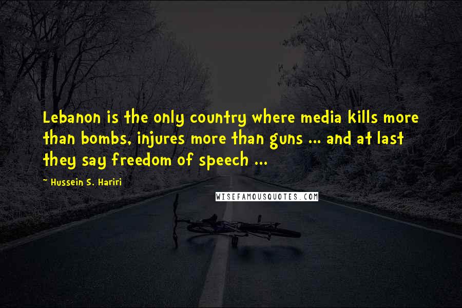 Hussein S. Hariri quotes: Lebanon is the only country where media kills more than bombs, injures more than guns ... and at last they say freedom of speech ... Hussein S. Hariri quotes: Lebanon is the only country where media kills more than bombs, injures more than guns ... and at last they say freedom of speech ...