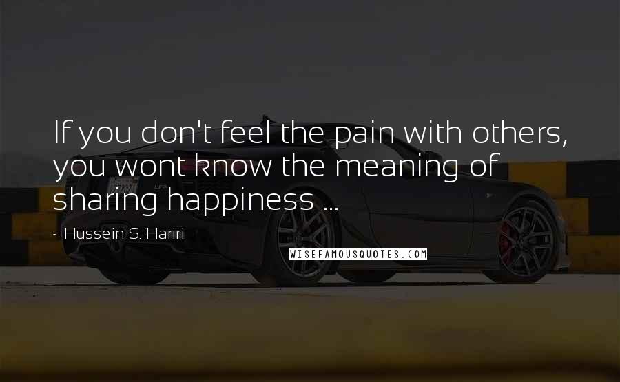 Hussein S. Hariri quotes: If you don't feel the pain with others, you wont know the meaning of sharing happiness ...