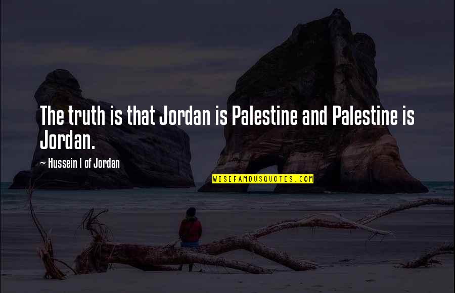 Hussein's Quotes By Hussein I Of Jordan: The truth is that Jordan is Palestine and