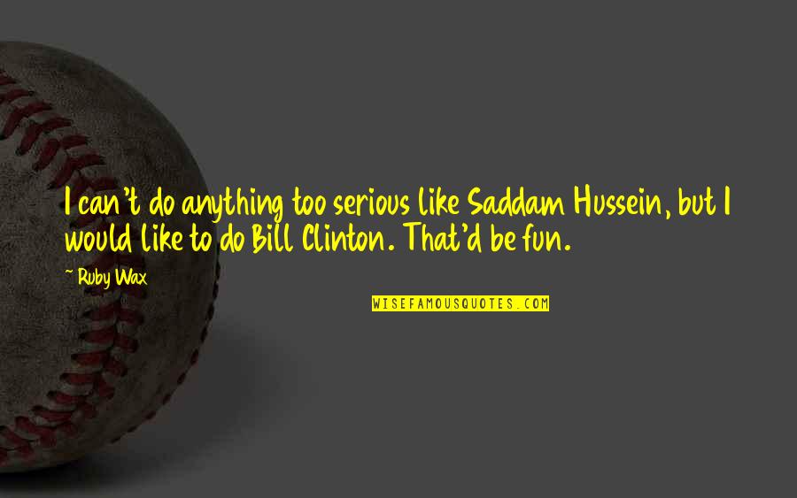 Hussein's Quotes By Ruby Wax: I can't do anything too serious like Saddam