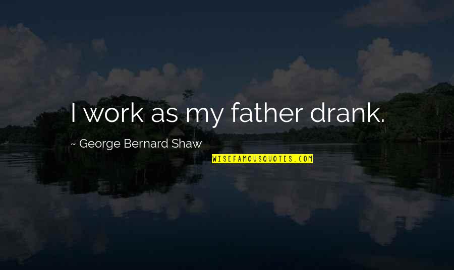 Husserlian Tradition Quotes By George Bernard Shaw: I work as my father drank. Husserlian Tradition Quotes By George Bernard Shaw: I work as my father drank.