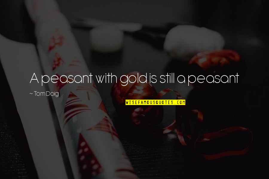 Husserlian Tradition Quotes By Tom Doig: A peasant with gold is still a peasant Husserlian Tradition Quotes By Tom Doig: A peasant with gold is still a peasant