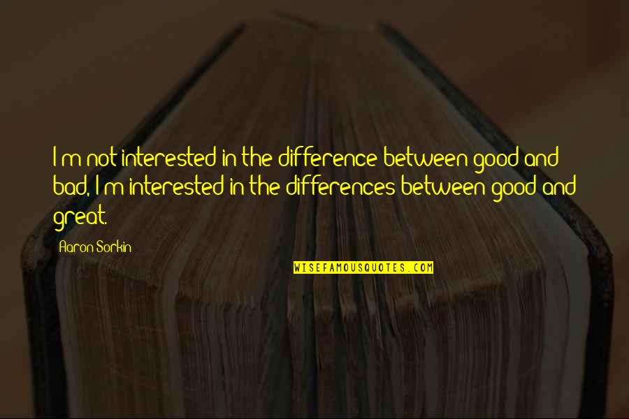 Hustle And Grind Motivational Quotes By Aaron Sorkin: I'm not interested in the difference between good Hustle And Grind Motivational Quotes By Aaron Sorkin: I'm not interested in the difference between good