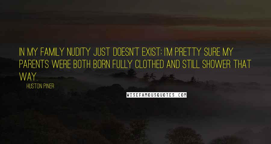 Huston Piner quotes: In my family nudity just doesn't exist; I'm pretty sure my parents were both born fully clothed and still shower that way.