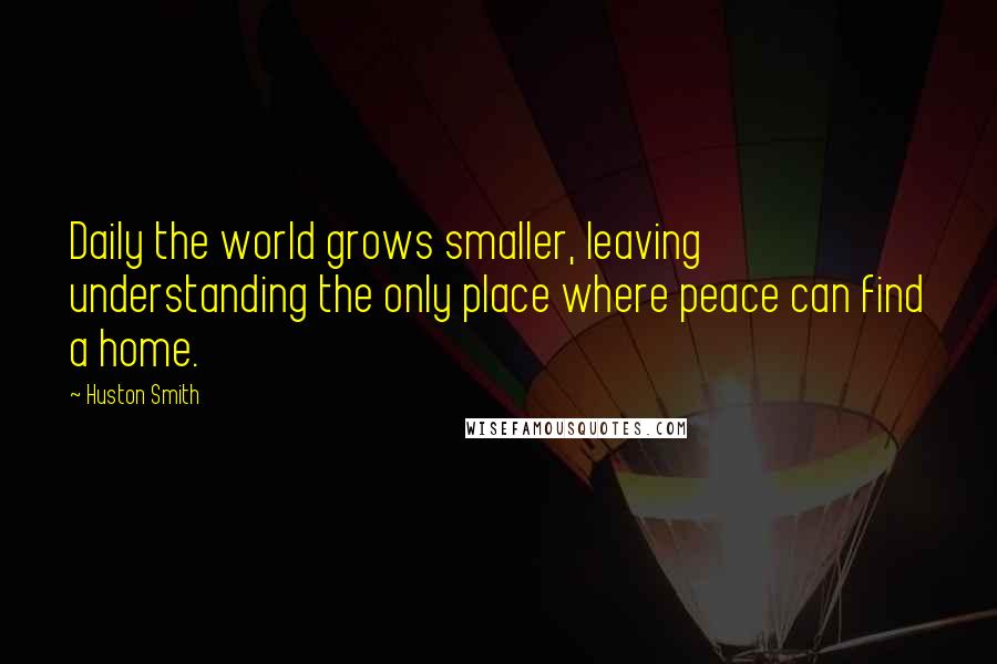 Huston Smith quotes: Daily the world grows smaller, leaving understanding the only place where peace can find a home.