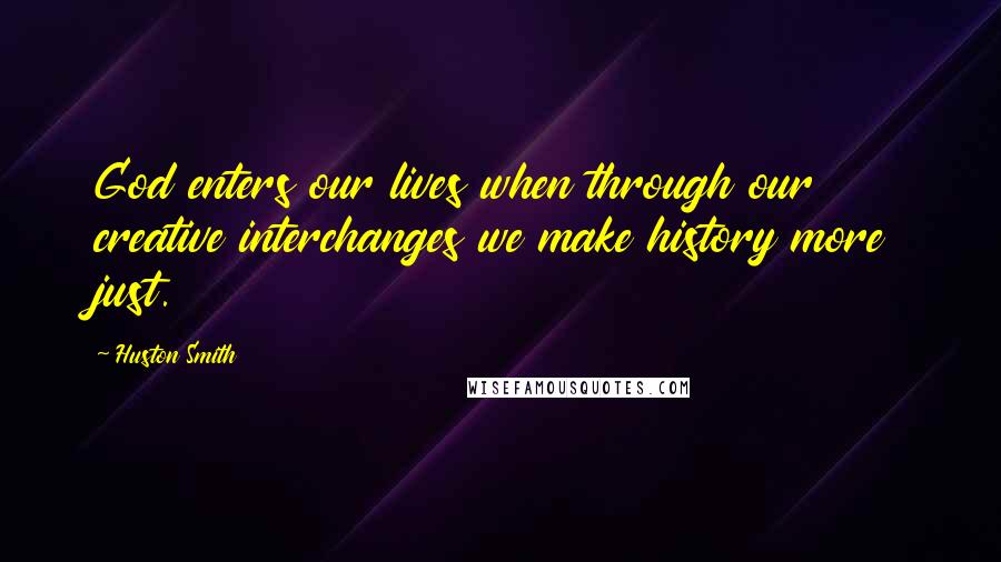 Huston Smith quotes: God enters our lives when through our creative interchanges we make history more just.