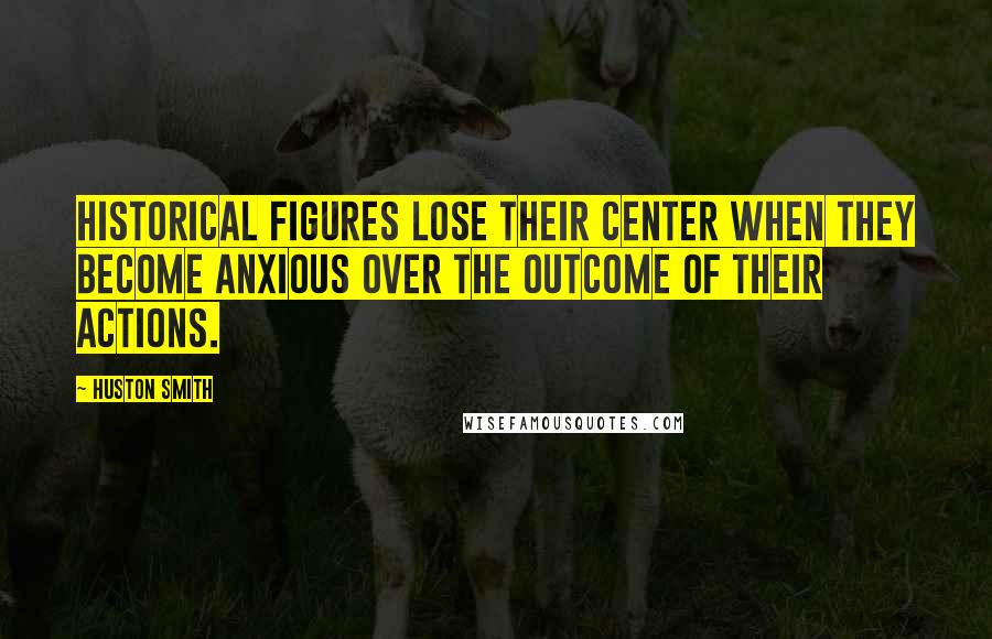 Huston Smith quotes: Historical figures lose their center when they become anxious over the outcome of their actions.