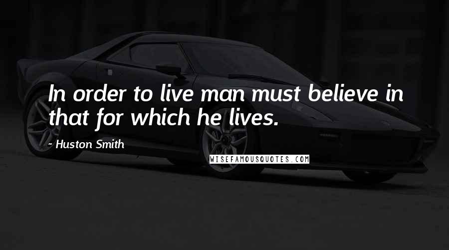 Huston Smith quotes: In order to live man must believe in that for which he lives.