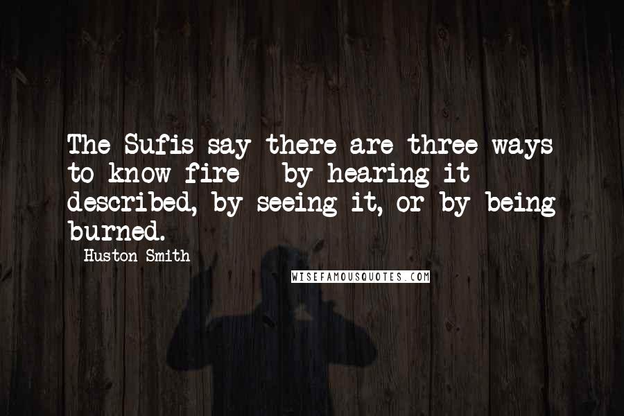 Huston Smith quotes: The Sufis say there are three ways to know fire - by hearing it described, by seeing it, or by being burned. Huston Smith quotes: The Sufis say there are three ways to know fire - by hearing it described, by seeing it, or by being burned.