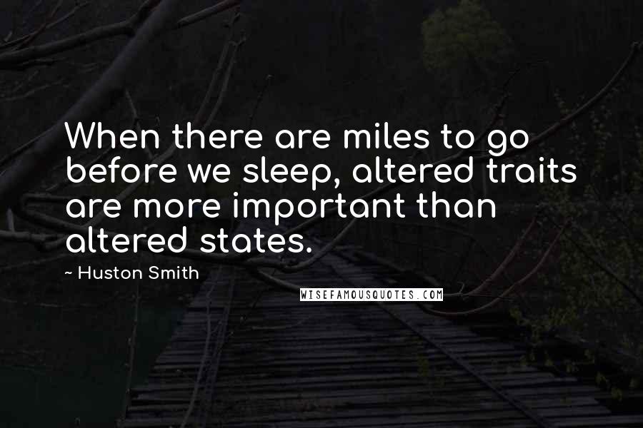 Huston Smith quotes: When there are miles to go before we sleep, altered traits are more important than altered states.