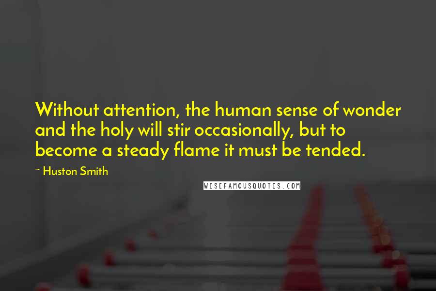 Huston Smith quotes: Without attention, the human sense of wonder and the holy will stir occasionally, but to become a steady flame it must be tended.