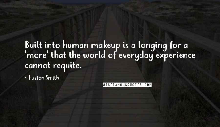Huston Smith quotes: Built into human makeup is a longing for a 'more' that the world of everyday experience cannot requite. Huston Smith quotes: Built into human makeup is a longing for a 'more' that the world of everyday experience cannot requite.