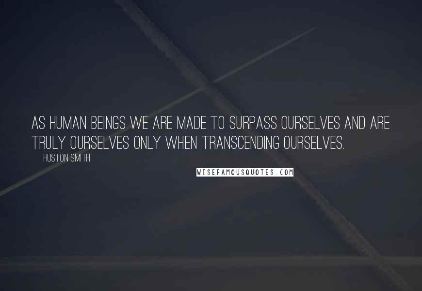Huston Smith quotes: As human beings we are made to surpass ourselves and are truly ourselves only when transcending ourselves. Huston Smith quotes: As human beings we are made to surpass ourselves and are truly ourselves only when transcending ourselves.
