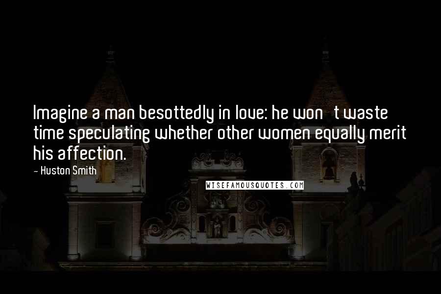 Huston Smith quotes: Imagine a man besottedly in love: he won't waste time speculating whether other women equally merit his affection.