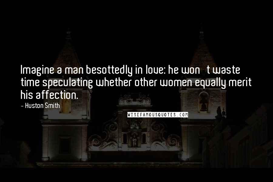 Huston Smith quotes: Imagine a man besottedly in love: he won't waste time speculating whether other women equally merit his affection. Huston Smith quotes: Imagine a man besottedly in love: he won't waste time speculating whether other women equally merit his affection.