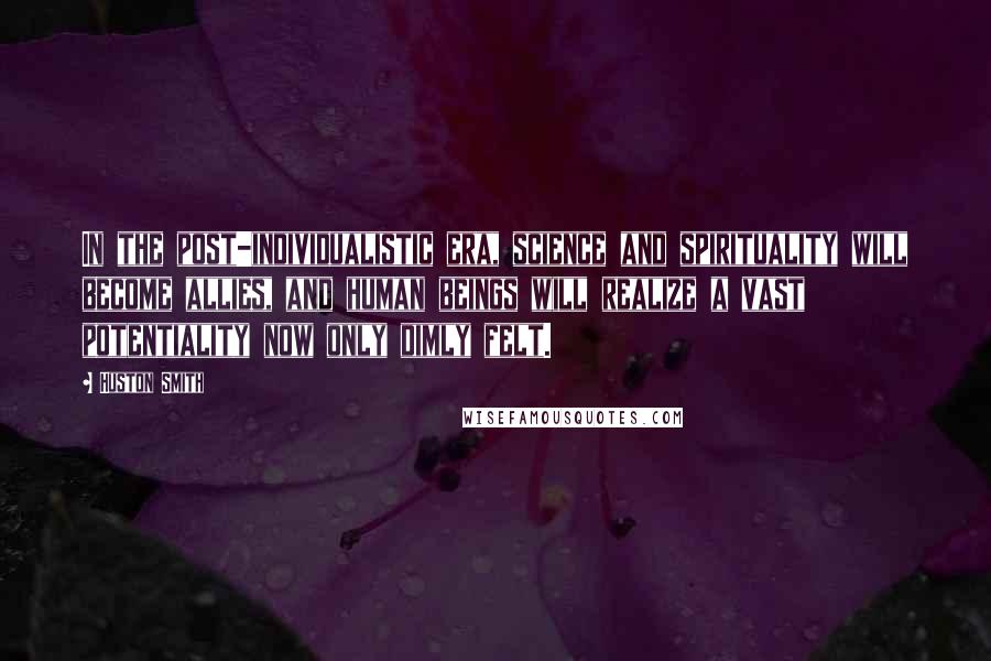 Huston Smith quotes: In the post-individualistic era, science and spirituality will become allies, and human beings will realize a vast potentiality now only dimly felt.