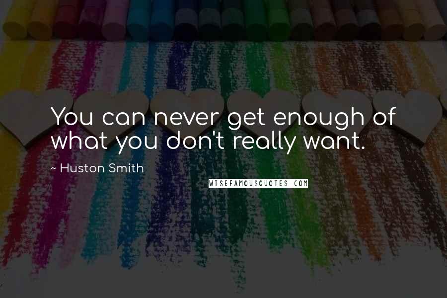 Huston Smith quotes: You can never get enough of what you don't really want.