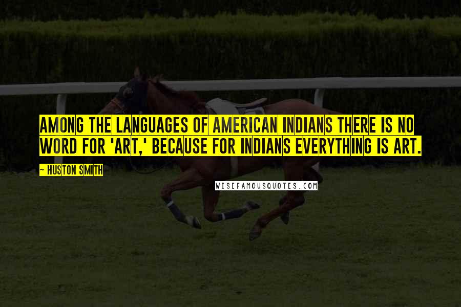 Huston Smith quotes: Among the languages of American Indians there is no word for 'art,' because for Indians everything is art.