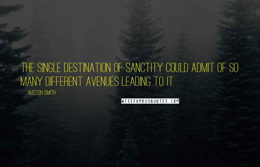 Huston Smith quotes: The single destination of sanctity could admit of so many different avenues leading to it.