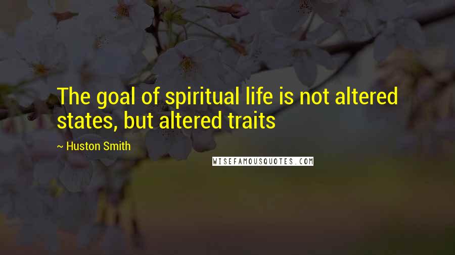 Huston Smith quotes: The goal of spiritual life is not altered states, but altered traits