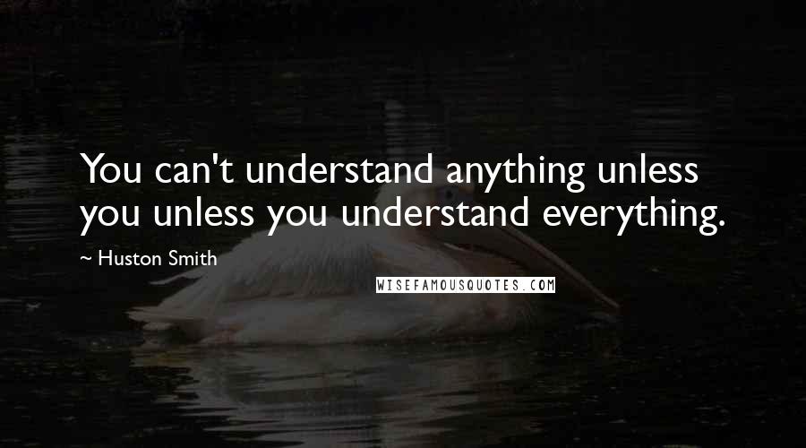 Huston Smith quotes: You can't understand anything unless you unless you understand everything.
