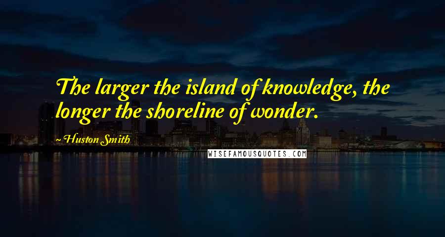 Huston Smith quotes: The larger the island of knowledge, the longer the shoreline of wonder.