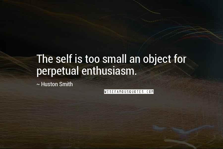 Huston Smith quotes: The self is too small an object for perpetual enthusiasm.