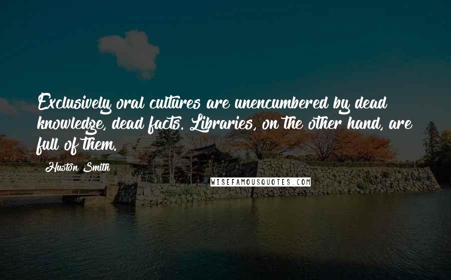 Huston Smith quotes: Exclusively oral cultures are unencumbered by dead knowledge, dead facts. Libraries, on the other hand, are full of them. Huston Smith quotes: Exclusively oral cultures are unencumbered by dead knowledge, dead facts. Libraries, on the other hand, are full of them.