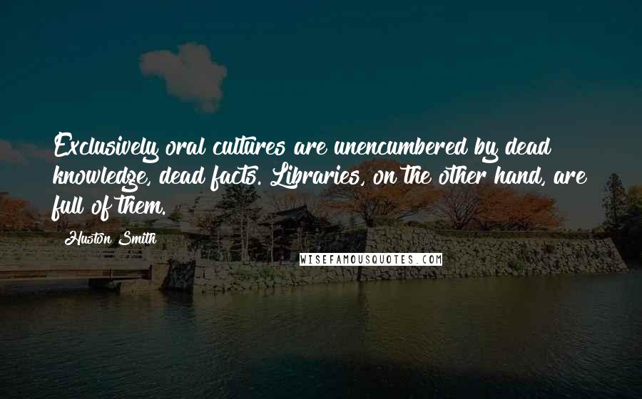 Huston Smith quotes: Exclusively oral cultures are unencumbered by dead knowledge, dead facts. Libraries, on the other hand, are full of them.