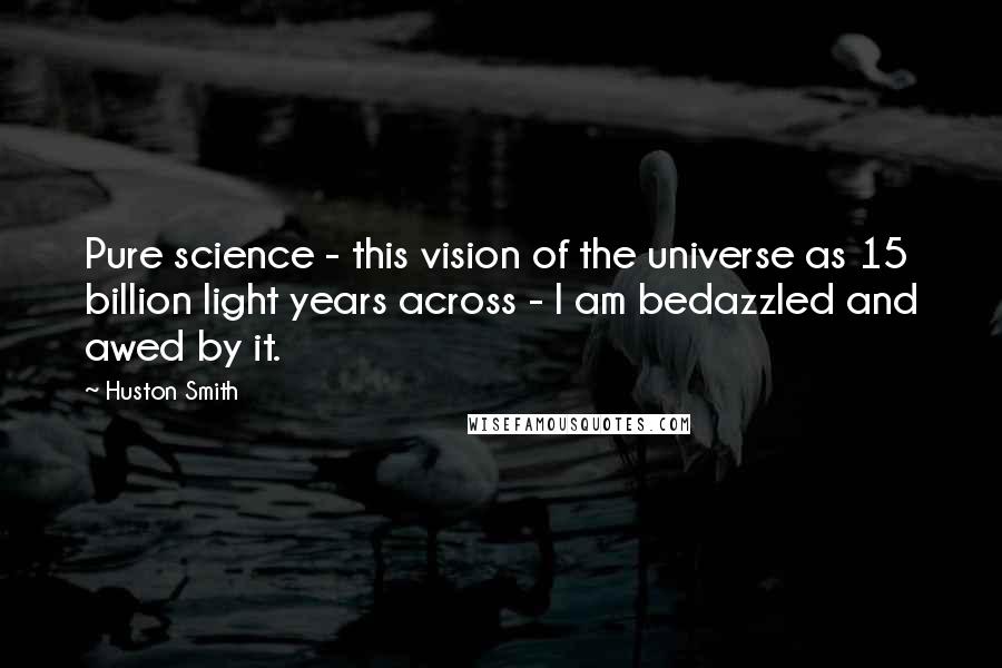Huston Smith quotes: Pure science - this vision of the universe as 15 billion light years across - I am bedazzled and awed by it.