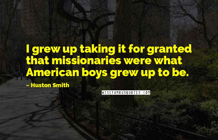 Huston Smith quotes: I grew up taking it for granted that missionaries were what American boys grew up to be.