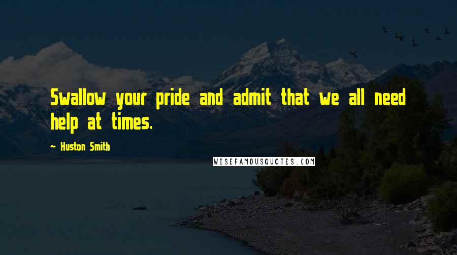 Huston Smith quotes: Swallow your pride and admit that we all need help at times.