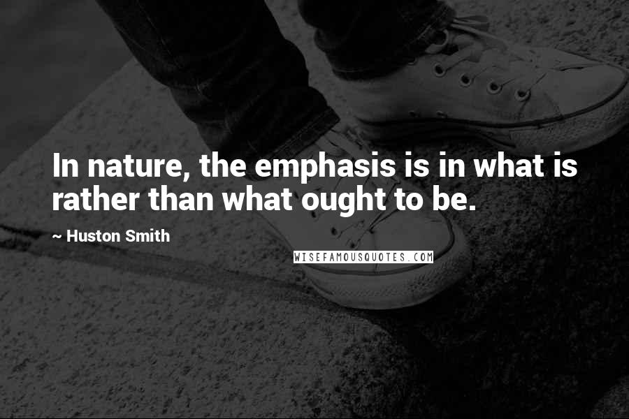 Huston Smith quotes: In nature, the emphasis is in what is rather than what ought to be.