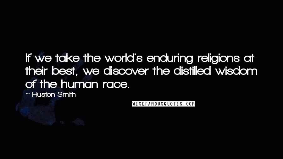 Huston Smith quotes: If we take the world's enduring religions at their best, we discover the distilled wisdom of the human race. Huston Smith quotes: If we take the world's enduring religions at their best, we discover the distilled wisdom of the human race.