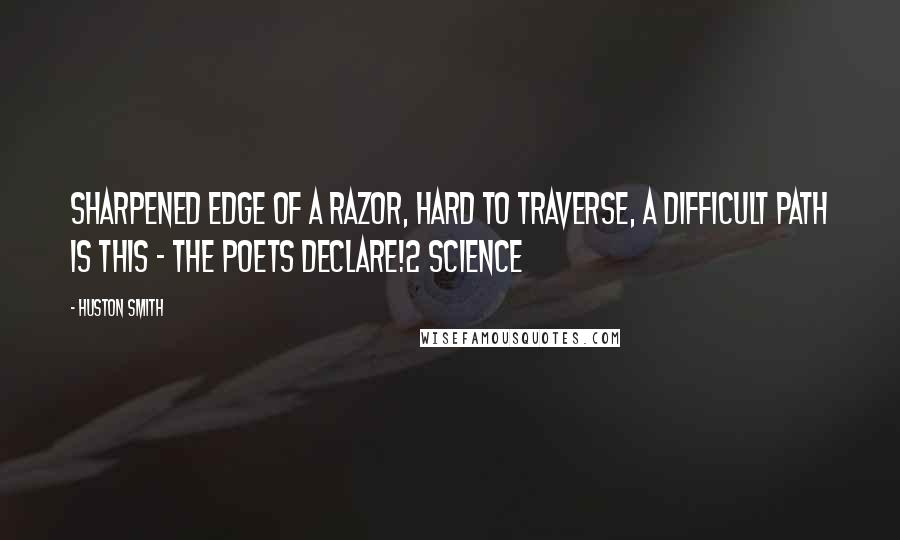 Huston Smith quotes: sharpened edge of a razor, hard to traverse, A difficult path is this - the poets declare!2 Science