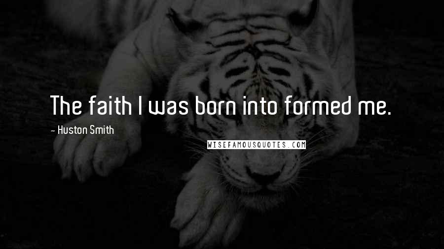 Huston Smith quotes: The faith I was born into formed me.