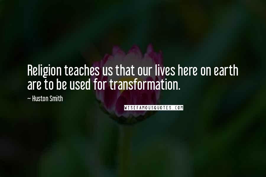 Huston Smith quotes: Religion teaches us that our lives here on earth are to be used for transformation.