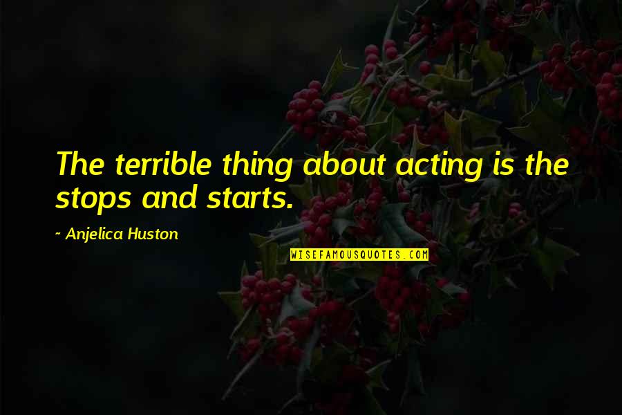 Huston's Quotes By Anjelica Huston: The terrible thing about acting is the stops