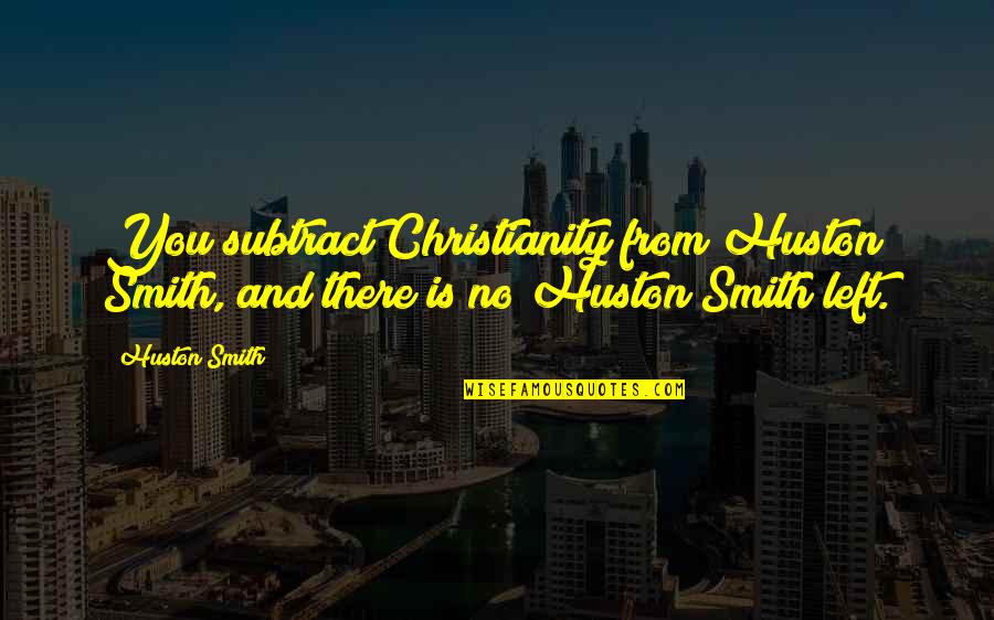 Huston's Quotes By Huston Smith: You subtract Christianity from Huston Smith, and there