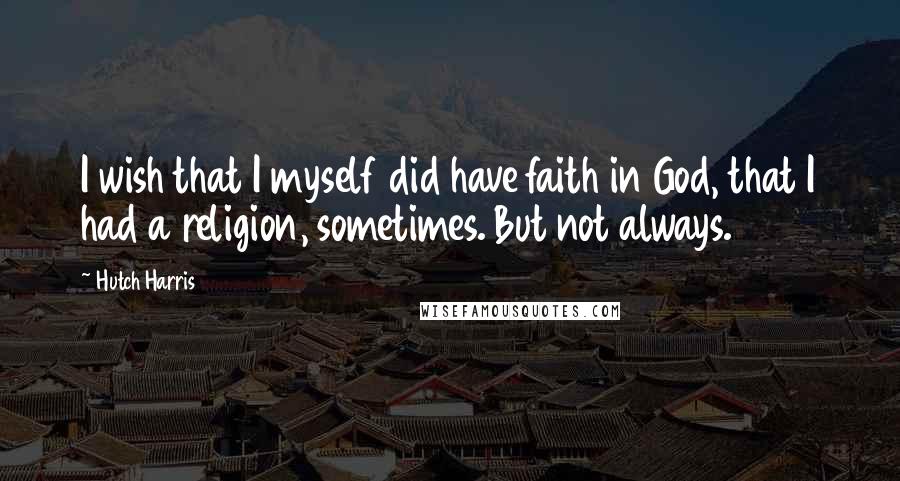 Hutch Harris quotes: I wish that I myself did have faith in God, that I had a religion, sometimes. But not always.