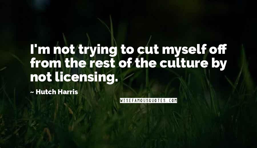 Hutch Harris quotes: I'm not trying to cut myself off from the rest of the culture by not licensing.