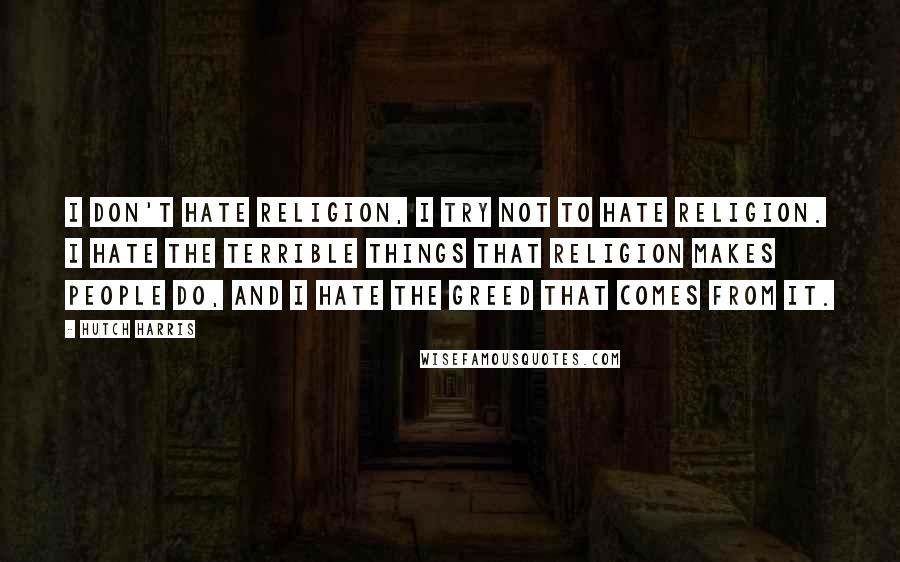 Hutch Harris quotes: I don't hate religion, I try not to hate religion. I hate the terrible things that religion makes people do, and I hate the greed that comes from it.