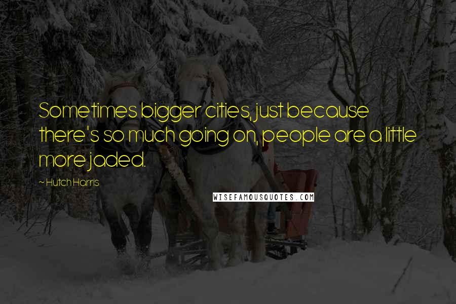Hutch Harris quotes: Sometimes bigger cities, just because there's so much going on, people are a little more jaded.