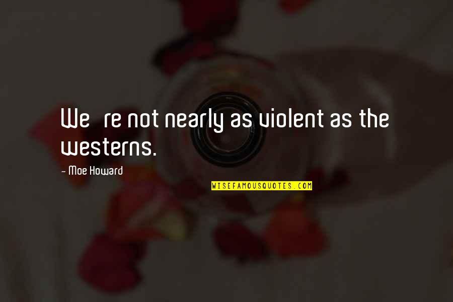 Hutchence Daughter Quotes By Moe Howard: We're not nearly as violent as the westerns. Hutchence Daughter Quotes By Moe Howard: We're not nearly as violent as the westerns.